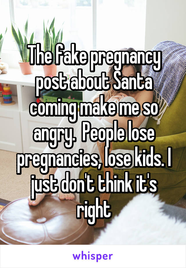 The fake pregnancy post about Santa coming make me so angry.  People lose pregnancies, lose kids. I just don't think it's right