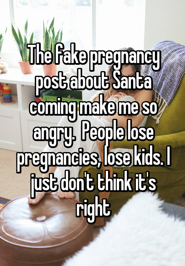 The fake pregnancy post about Santa coming make me so angry.  People lose pregnancies, lose kids. I just don't think it's right