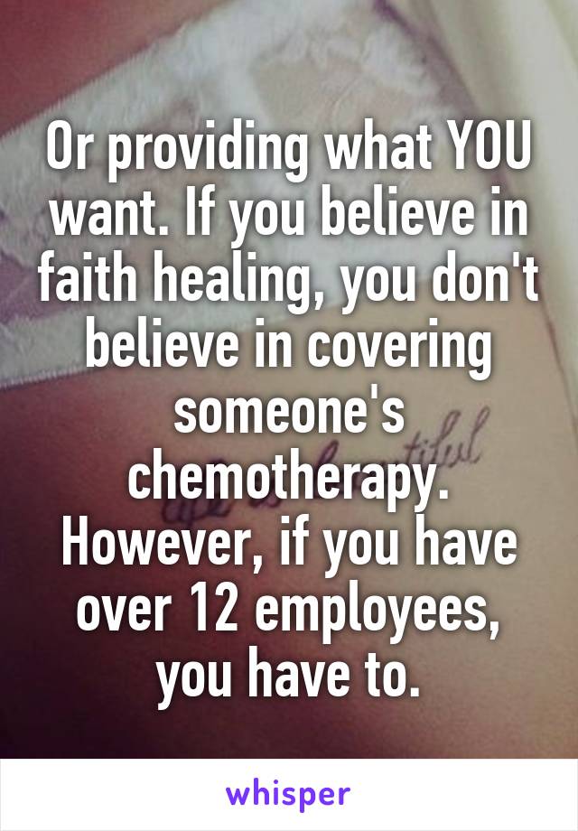 Or providing what YOU want. If you believe in faith healing, you don't believe in covering someone's chemotherapy. However, if you have over 12 employees, you have to.