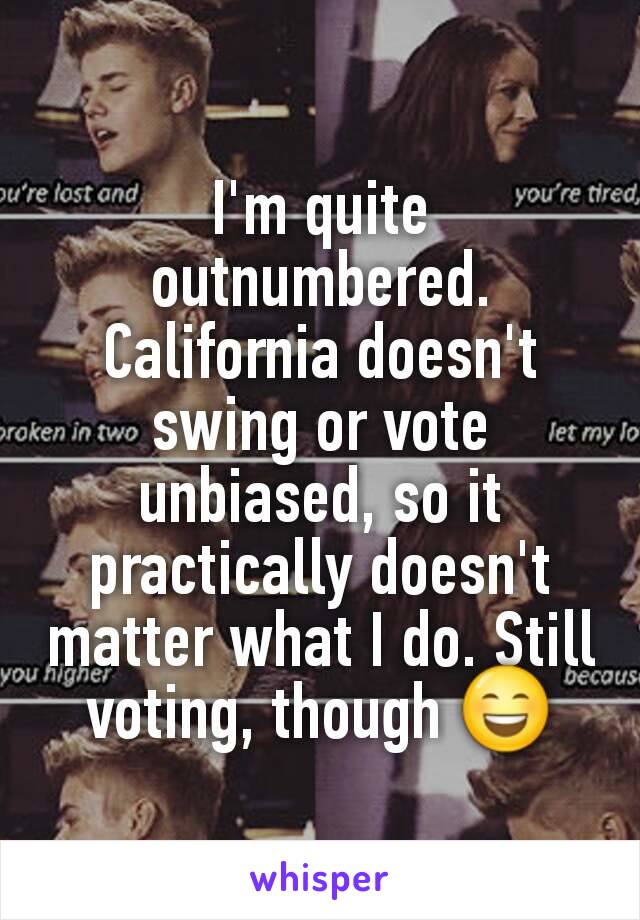 I'm quite outnumbered. California doesn't swing or vote unbiased, so it practically doesn't matter what I do. Still voting, though 😄