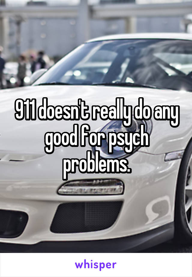 911 doesn't really do any good for psych problems.