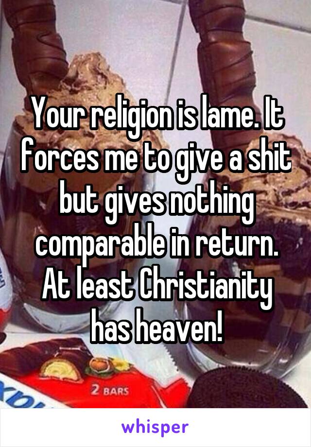 Your religion is lame. It forces me to give a shit but gives nothing comparable in return. At least Christianity has heaven!