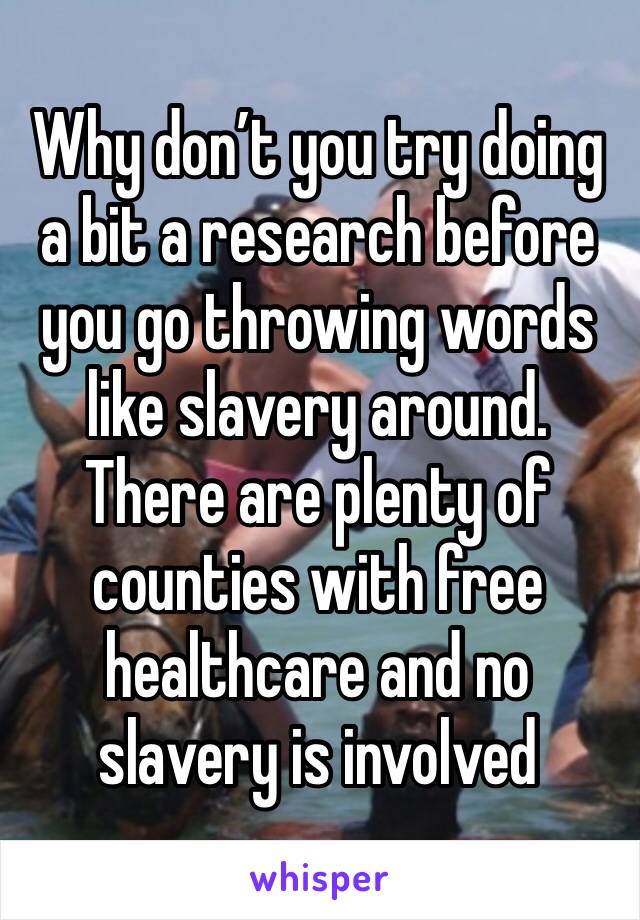 Why don’t you try doing a bit a research before you go throwing words like slavery around. There are plenty of counties with free healthcare and no slavery is involved