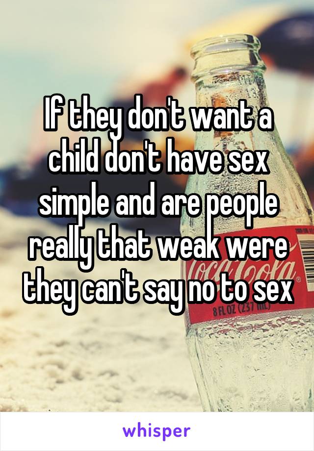 If they don't want a child don't have sex simple and are people really that weak were they can't say no to sex 