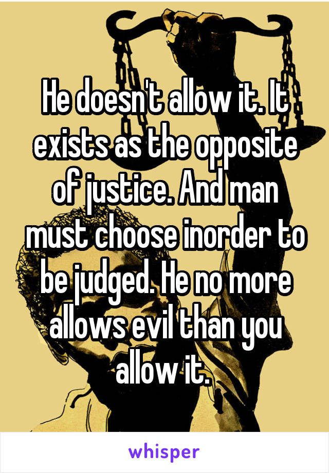 He doesn't allow it. It exists as the opposite of justice. And man must choose inorder to be judged. He no more allows evil than you allow it. 