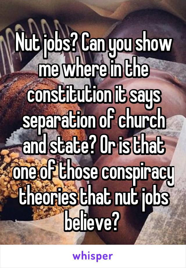 Nut jobs? Can you show me where in the constitution it says separation of church and state? Or is that one of those conspiracy theories that nut jobs believe? 