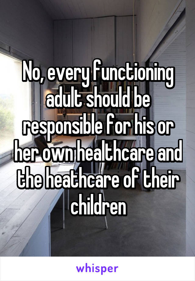 No, every functioning adult should be responsible for his or her own healthcare and the heathcare of their children