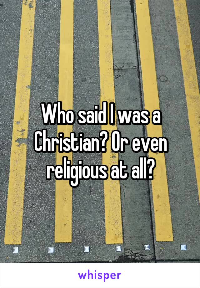 Who said I was a Christian? Or even religious at all?