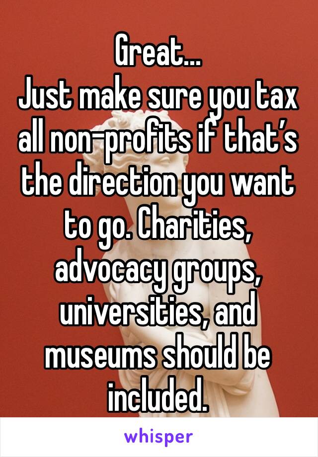 Great...
Just make sure you tax all non-profits if that’s the direction you want to go. Charities, advocacy groups, universities, and museums should be included.