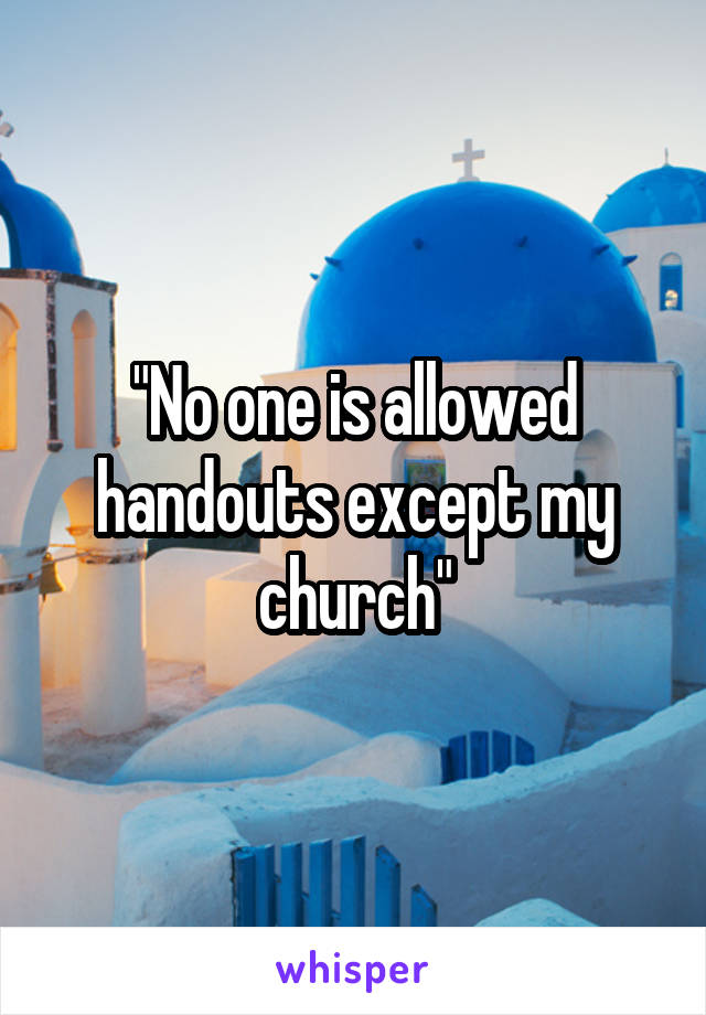 "No one is allowed handouts except my church"