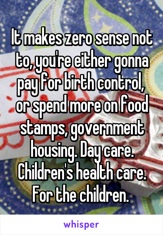 It makes zero sense not to, you're either gonna pay for birth control,  or spend more on food stamps, government housing. Day care. Children's health care. For the children. 