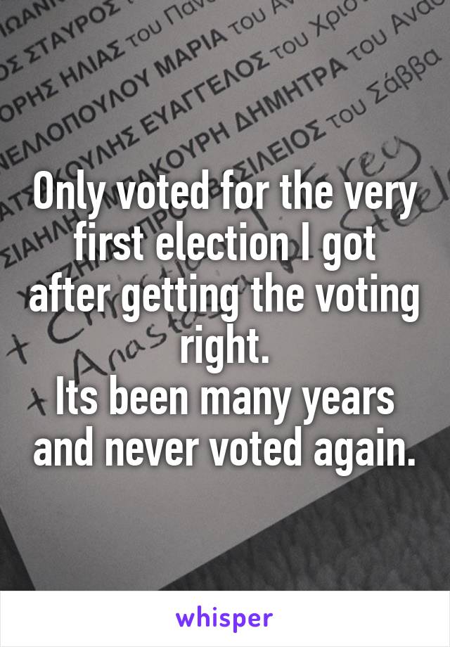 Only voted for the very first election I got after getting the voting right.
Its been many years and never voted again.