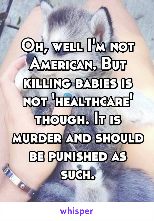 Oh, well I'm not American. But killing babies is not 'healthcare' though. It is murder and should be punished as such.