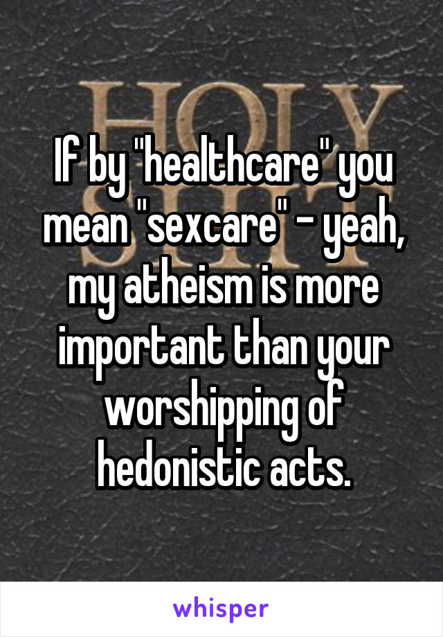 If by "healthcare" you mean "sexcare" - yeah, my atheism is more important than your worshipping of hedonistic acts.