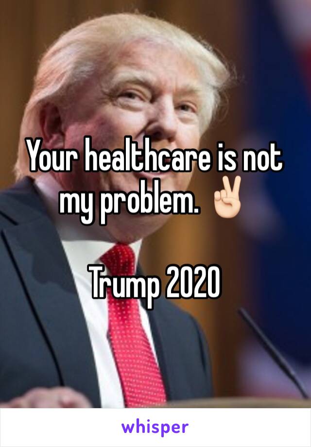 Your healthcare is not my problem. ✌🏻

Trump 2020 