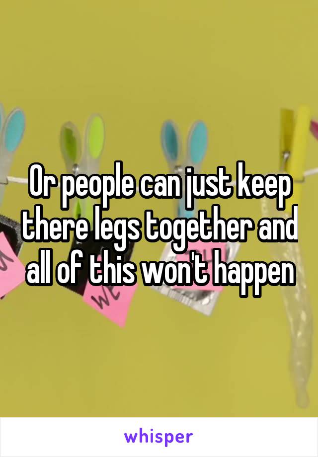 Or people can just keep there legs together and all of this won't happen