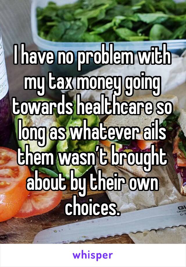 I have no problem with my tax money going towards healthcare so long as whatever ails them wasn’t brought about by their own choices.