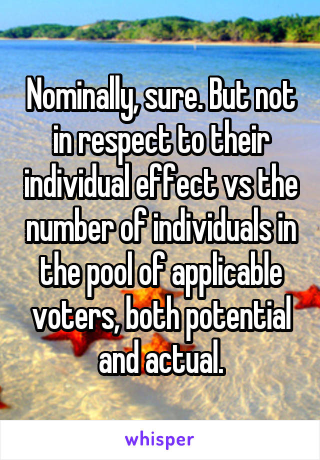 Nominally, sure. But not in respect to their individual effect vs the number of individuals in the pool of applicable voters, both potential and actual.