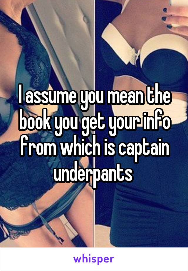 I assume you mean the book you get your info from which is captain underpants 