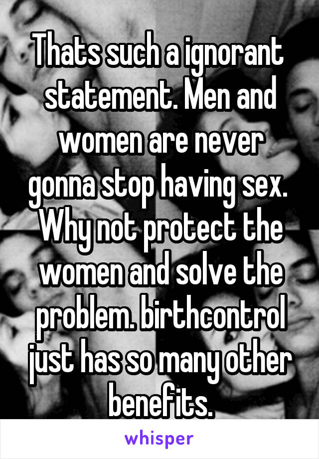 Thats such a ignorant  statement. Men and women are never gonna stop having sex. 
Why not protect the women and solve the problem. birthcontrol just has so many other benefits.