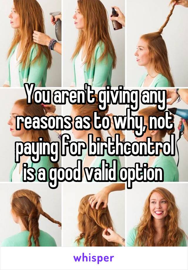 You aren't giving any reasons as to why, not paying for birthcontrol is a good valid option 