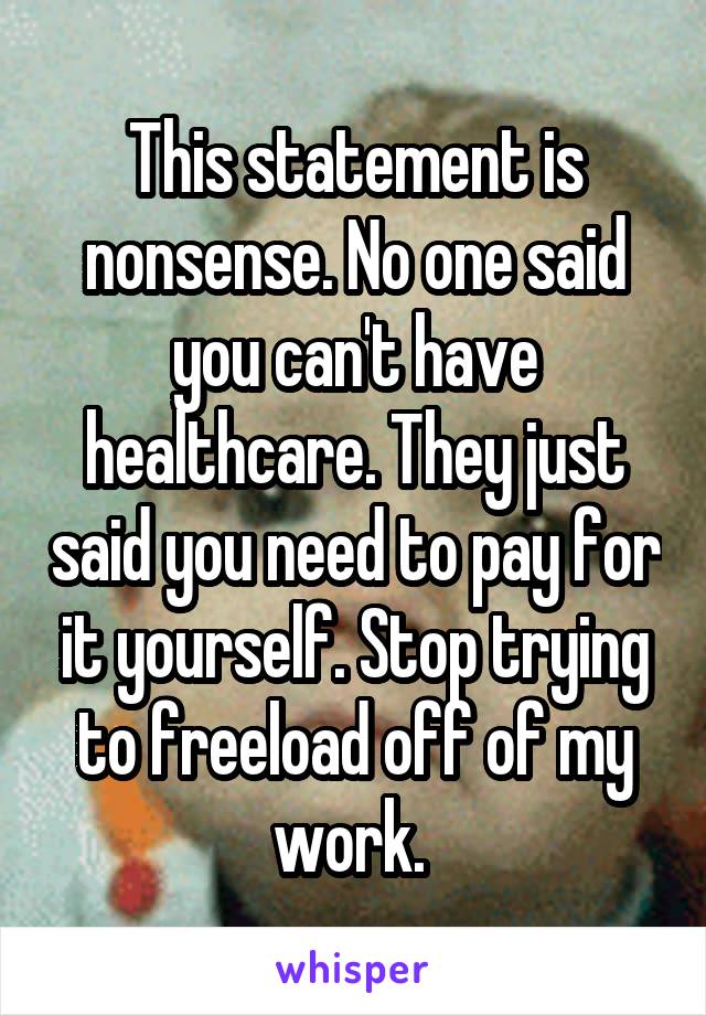 This statement is nonsense. No one said you can't have healthcare. They just said you need to pay for it yourself. Stop trying to freeload off of my work. 