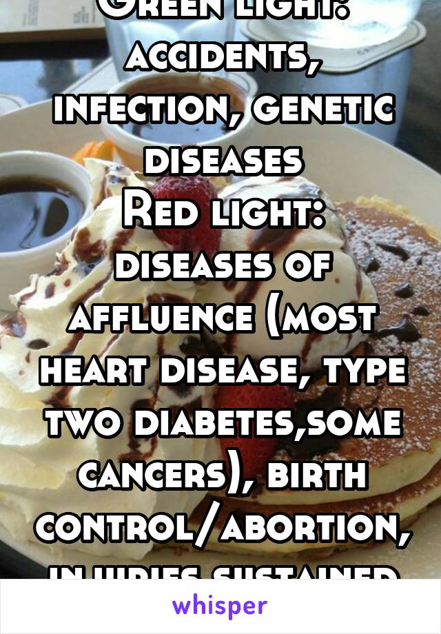 Green light: accidents, infection, genetic diseases
Red light: diseases of affluence (most heart disease, type two diabetes,some cancers), birth control/abortion, injuries sustained by filming jackass