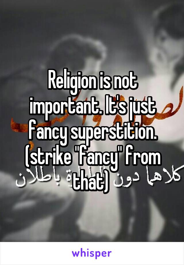 Religion is not important. It's just fancy superstition.
(strike "fancy" from that) 