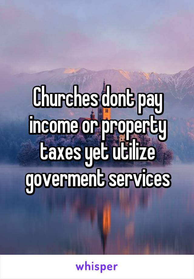 Churches dont pay income or property taxes yet utilize goverment services