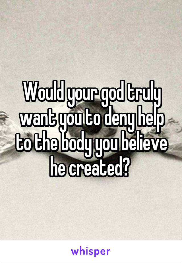 Would your god truly want you to deny help to the body you believe he created? 