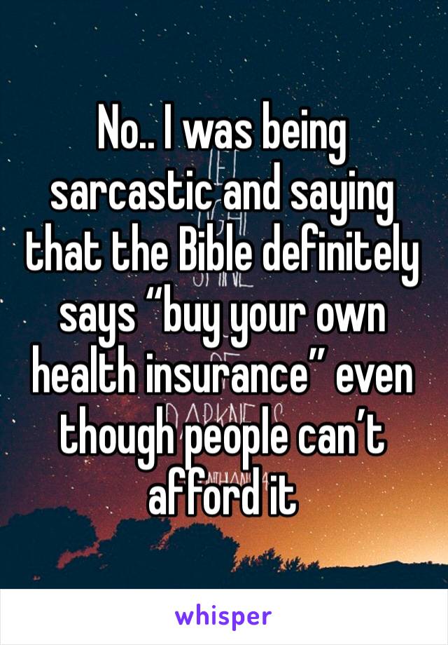 No.. I was being sarcastic and saying that the Bible definitely says “buy your own health insurance” even though people can’t afford it 