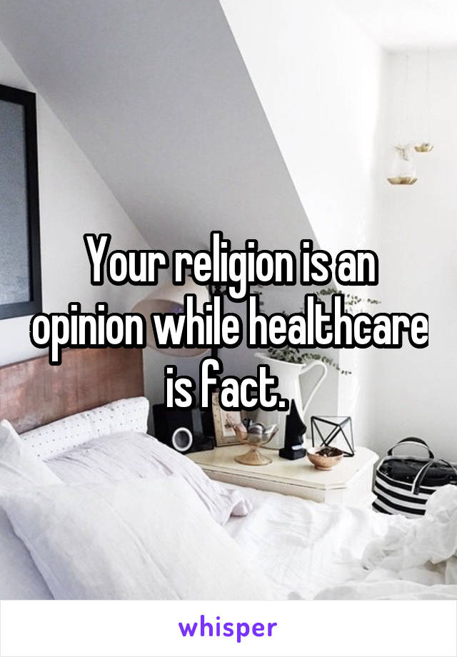 Your religion is an opinion while healthcare is fact. 