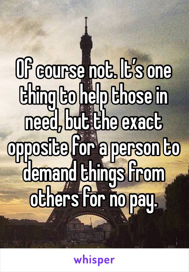 Of course not. It’s one thing to help those in need, but the exact opposite for a person to demand things from others for no pay.