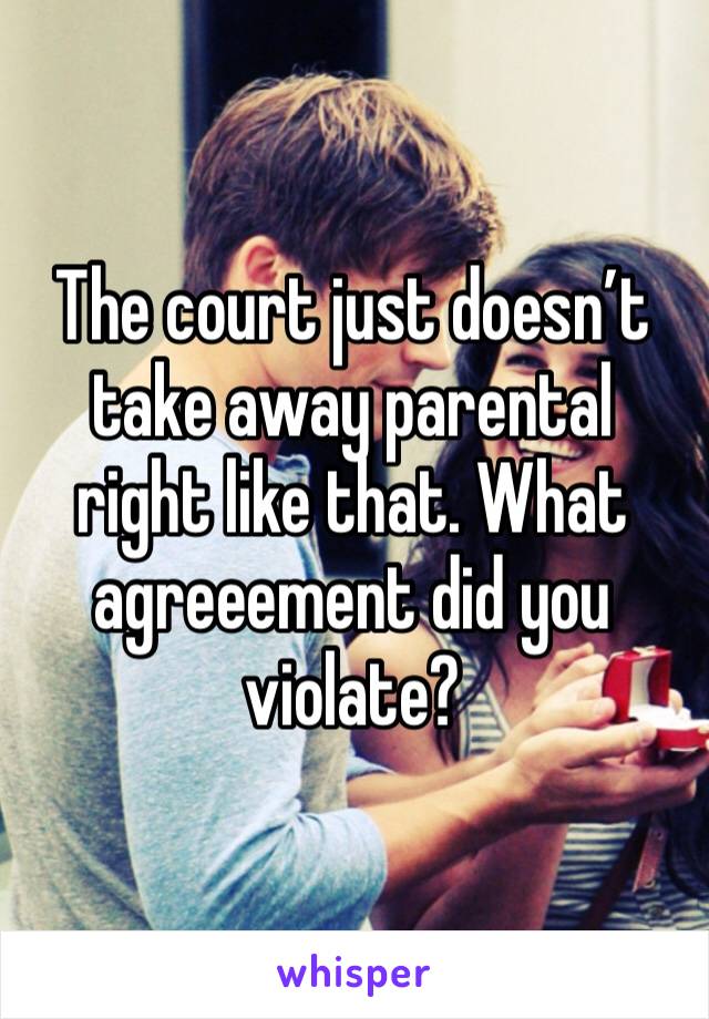 The court just doesn’t take away parental right like that. What agreeement did you violate? 