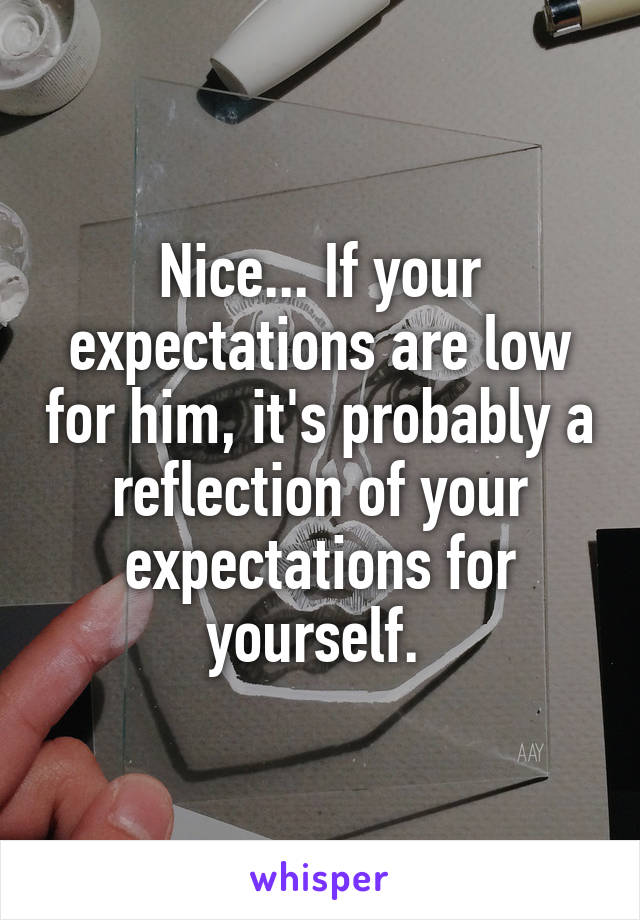 Nice... If your expectations are low for him, it's probably a reflection of your expectations for yourself. 