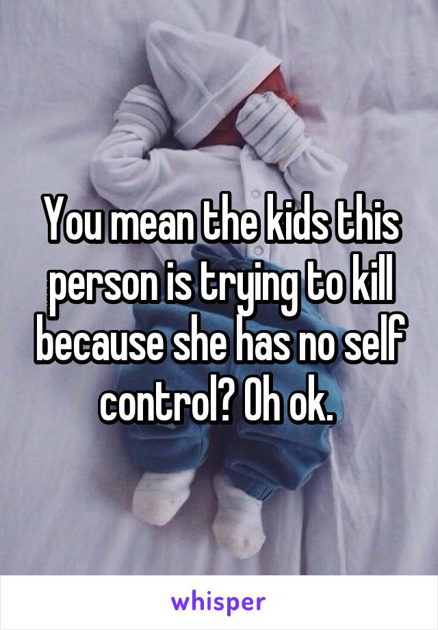 You mean the kids this person is trying to kill because she has no self control? Oh ok. 