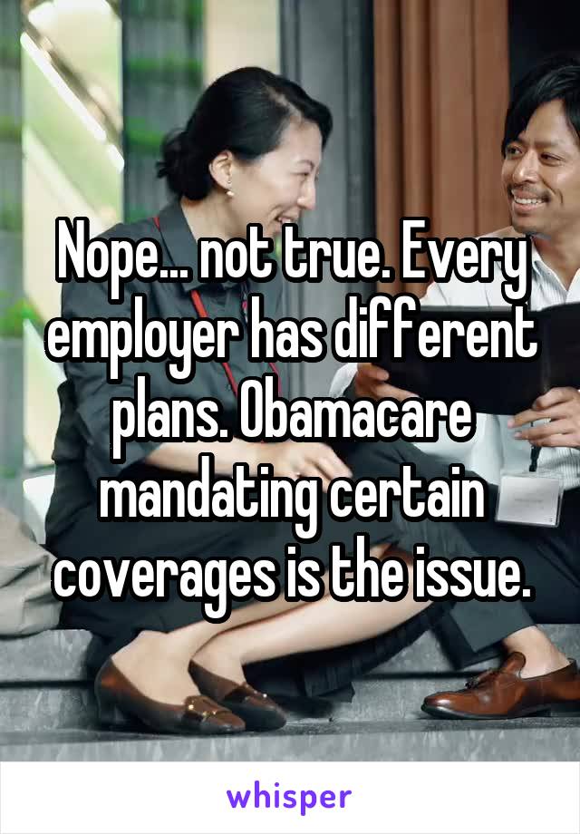 Nope... not true. Every employer has different plans. Obamacare mandating certain coverages is the issue.