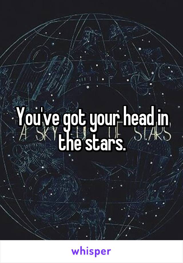 You've got your head in the stars.