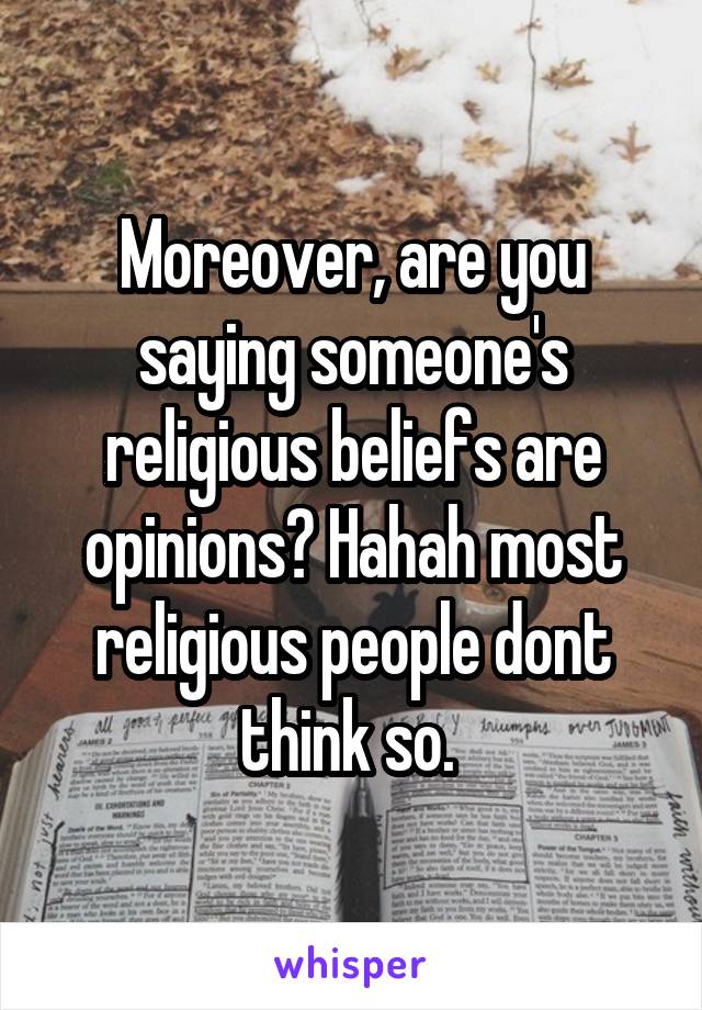 Moreover, are you saying someone's religious beliefs are opinions? Hahah most religious people dont think so. 