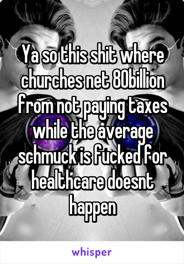 Ya so this shit where churches net 80billion from not paying taxes while the average schmuck is fucked for healthcare doesnt happen