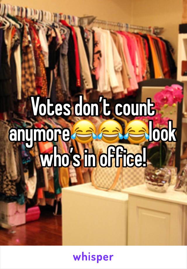 Votes don’t count anymore😂😂😂look who’s in office!