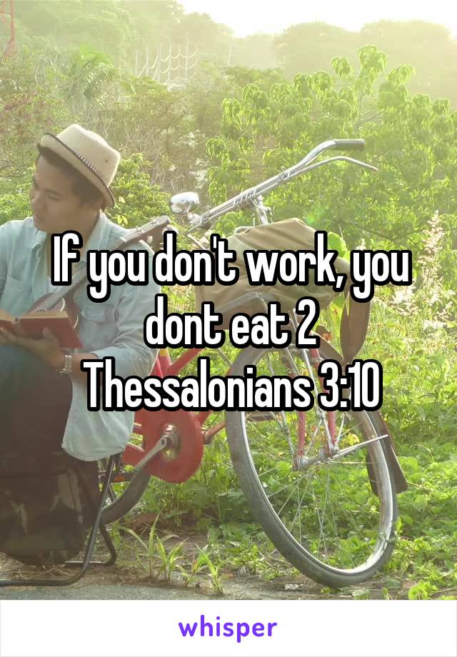 If you don't work, you dont eat 2 Thessalonians 3:10