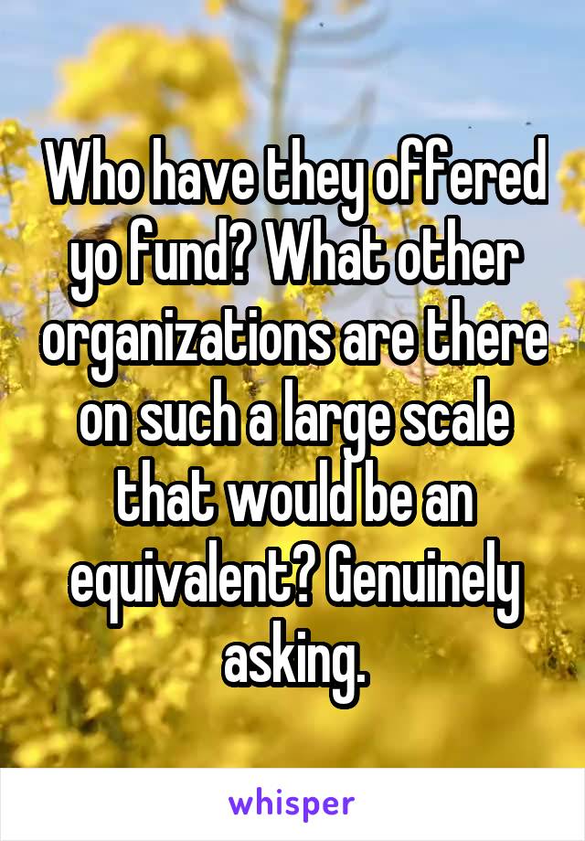 Who have they offered yo fund? What other organizations are there on such a large scale that would be an equivalent? Genuinely asking.