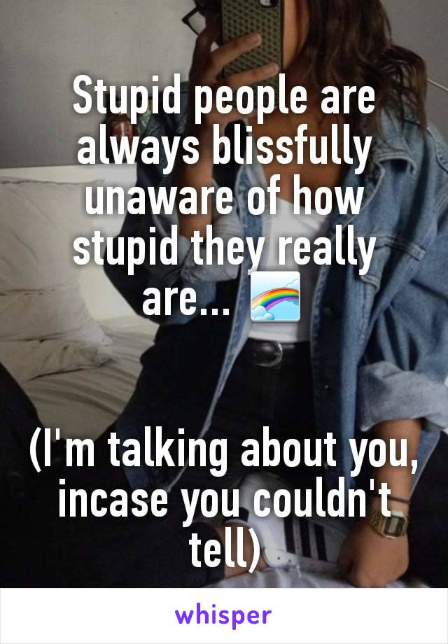 Stupid people are always blissfully unaware of how stupid they really are... 🌈


(I'm talking about you, incase you couldn't tell)