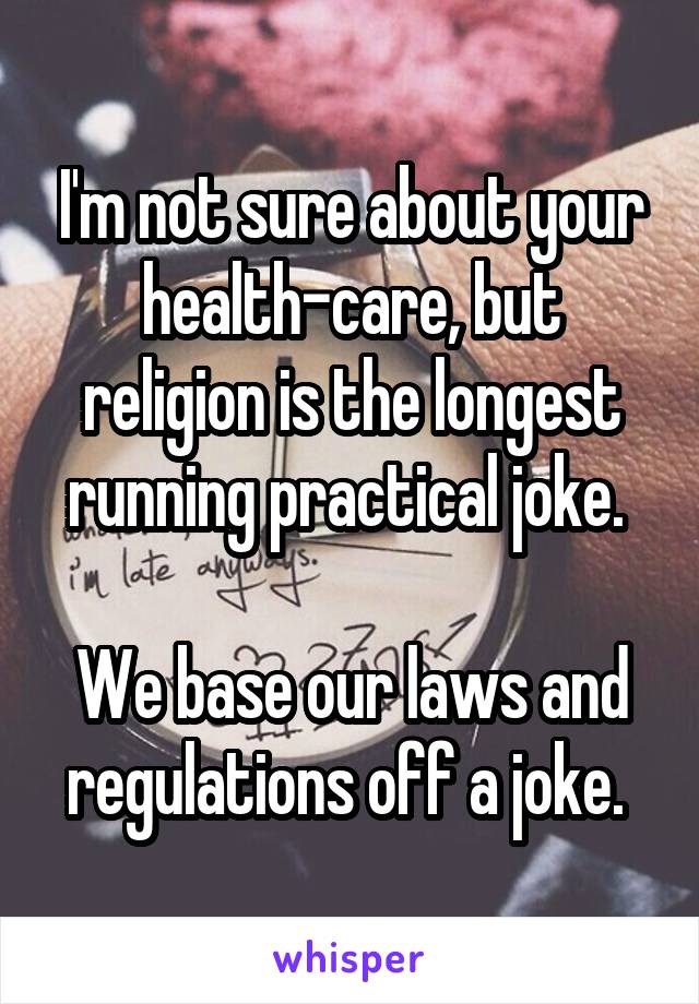 I'm not sure about your health-care, but religion is the longest running practical joke. 

We base our laws and regulations off a joke. 