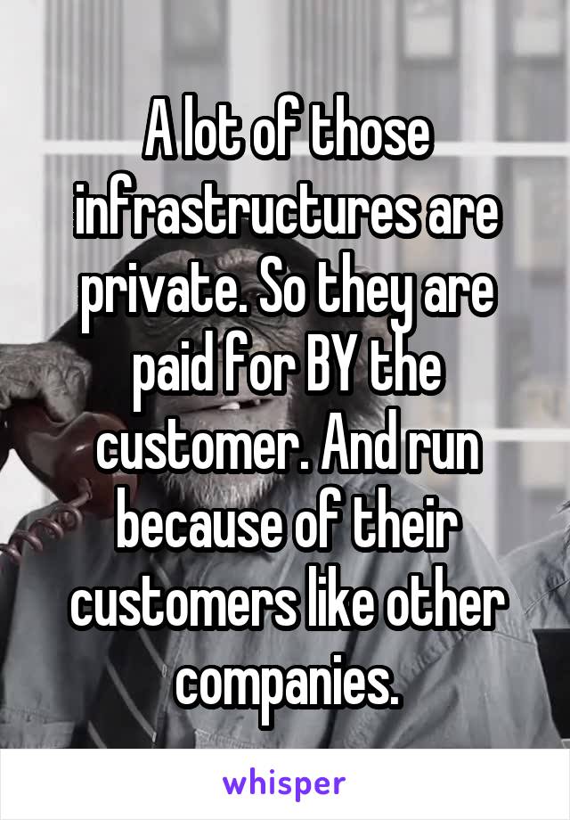 A lot of those infrastructures are private. So they are paid for BY the customer. And run because of their customers like other companies.