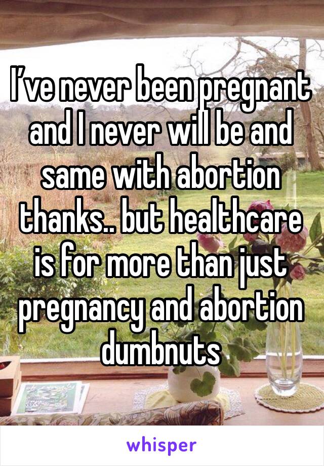 I’ve never been pregnant and I never will be and same with abortion thanks.. but healthcare is for more than just pregnancy and abortion dumbnuts 