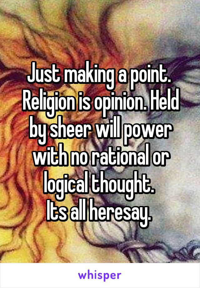 Just making a point. 
Religion is opinion. Held by sheer will power with no rational or logical thought. 
Its all heresay. 