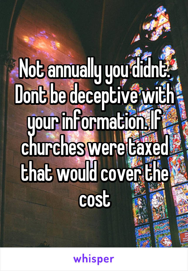 Not annually you didnt. Dont be deceptive with your information. If churches were taxed that would cover the cost