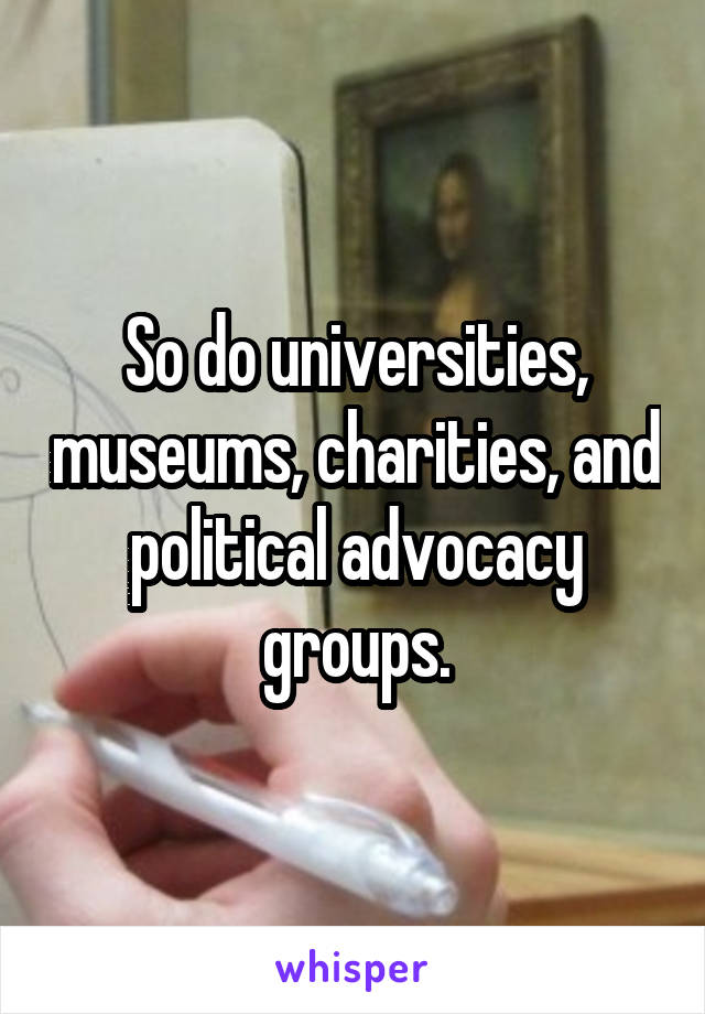 So do universities, museums, charities, and political advocacy groups.